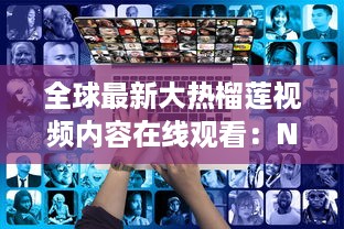 全球最新大热榴莲视频内容在线观看：Netflix也可能抵不过的流行力量