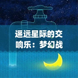 遥远星际的交响乐：梦幻战记中的荣耀与挑战，探秘史诗级冒险之旅